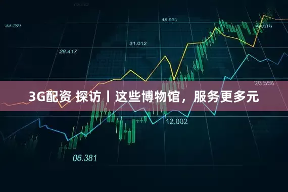 3G配资 探访丨这些博物馆，服务更多元
