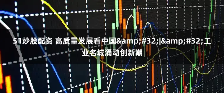 51炒股配资 高质量发展看中国&#32;|&#32;工业名城涌动创新潮