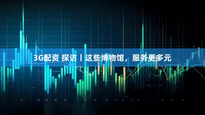 3G配资 探访丨这些博物馆，服务更多元