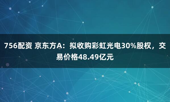 756配资 京东方A：拟收购彩虹光电30%股权，交易价格48.49亿元