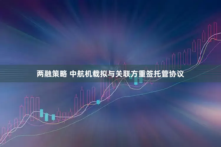 两融策略 中航机载拟与关联方重签托管协议