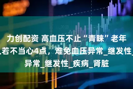 力创配资 高血压不止“青睐”老年人，年轻人若不当心4点，难免血压异常_继发性_疾病_肾脏