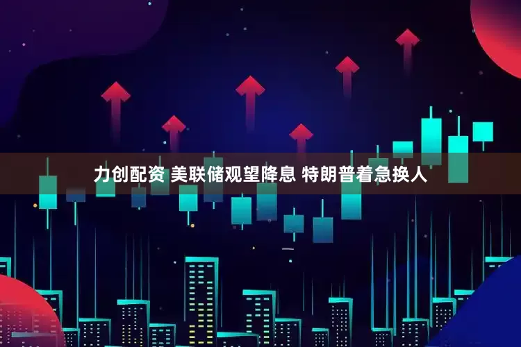 力创配资 美联储观望降息 特朗普着急换人