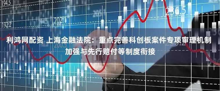 利鸿网配资 上海金融法院：重点完善科创板案件专项审理机制 加强与先行赔付等制度衔接