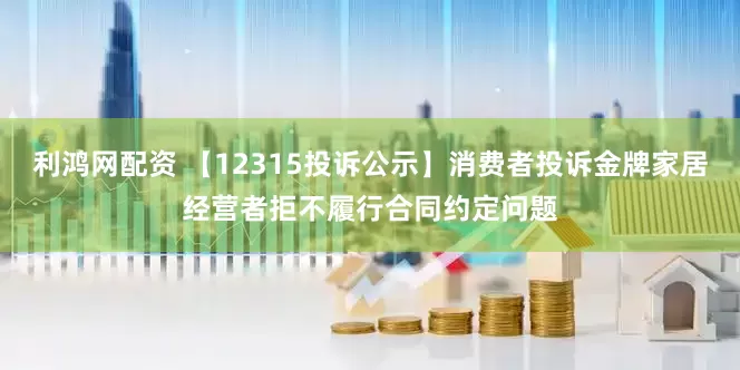 利鸿网配资 【12315投诉公示】消费者投诉金牌家居经营者拒不履行合同约定问题