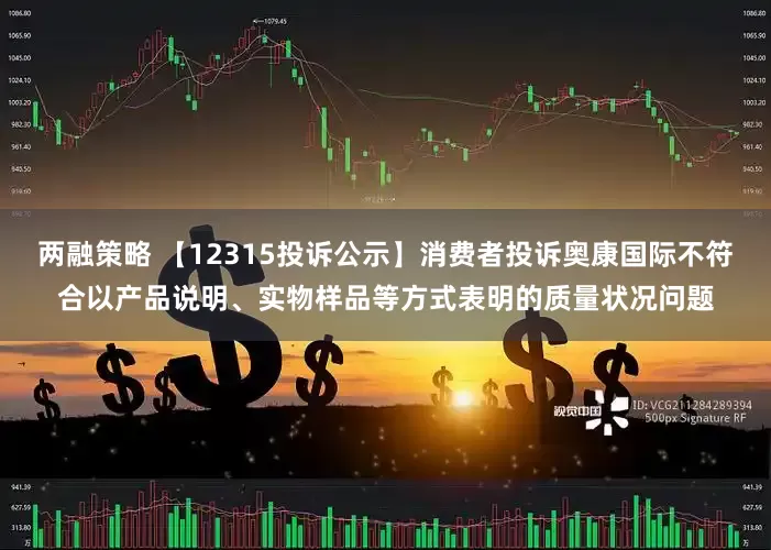 两融策略 【12315投诉公示】消费者投诉奥康国际不符合以产品说明、实物样品等方式表明的质量状况问题