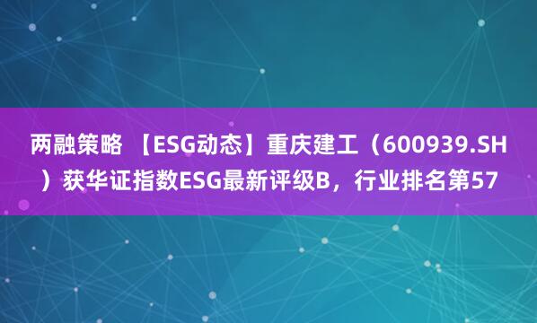 两融策略 【ESG动态】重庆建工（600939.SH）获华证指数ESG最新评级B，行业排名第57