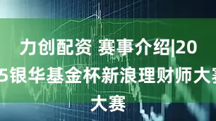 力创配资 赛事介绍|2025银华基金杯新浪理财师大赛