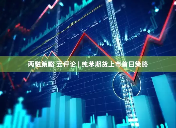 两融策略 云评论 | 纯苯期货上市首日策略