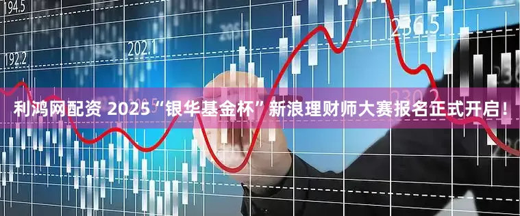 利鸿网配资 2025“银华基金杯”新浪理财师大赛报名正式开启！