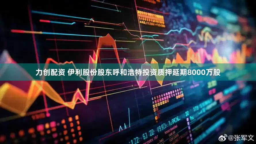力创配资 伊利股份股东呼和浩特投资质押延期8000万股