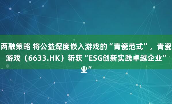 两融策略 将公益深度嵌入游戏的“青瓷范式”，青瓷游戏（6633.HK）斩获“ESG创新实践卓越企业”