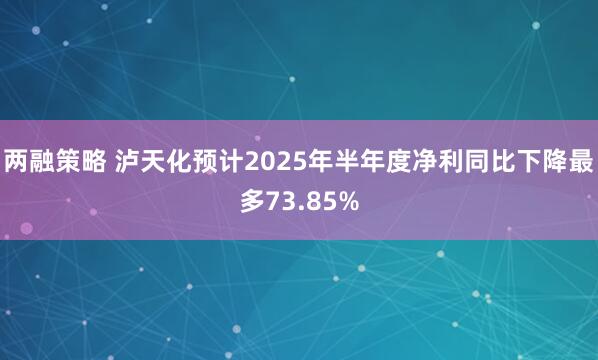 两融策略 泸天化预计2025年半年度净利同比下降最多73.85%