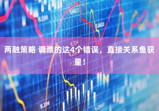 两融策略 调漂的这4个错误，直接关系鱼获量！