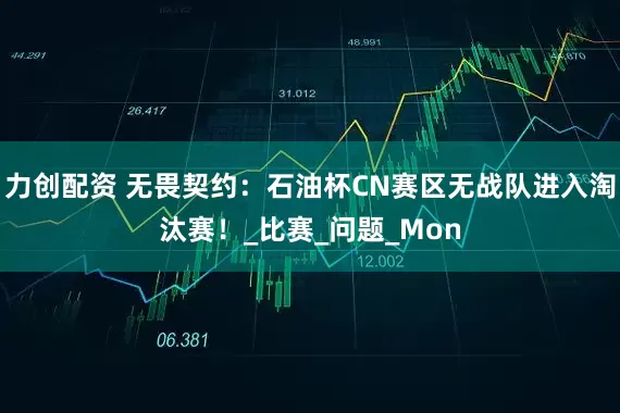 力创配资 无畏契约：石油杯CN赛区无战队进入淘汰赛！_比赛_问题_Mon