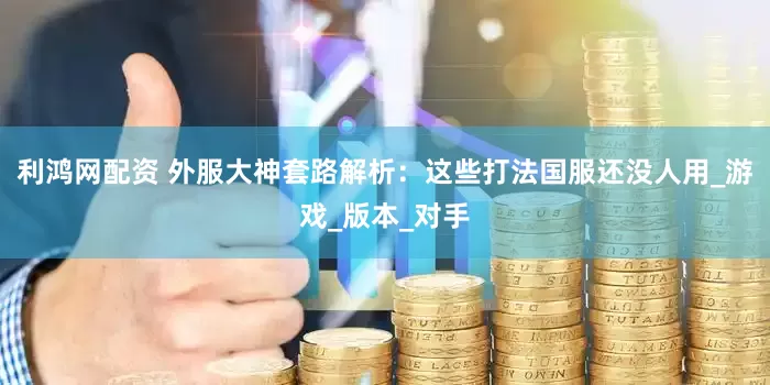 利鸿网配资 外服大神套路解析：这些打法国服还没人用_游戏_版本_对手