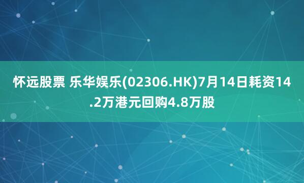 怀远股票 乐华娱乐(02306.HK)7月14日耗资14.2万港元回购4.8万股