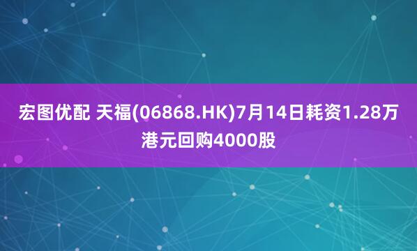 宏图优配 天福(06868.HK)7月14日耗资1.28万港元回购4000股