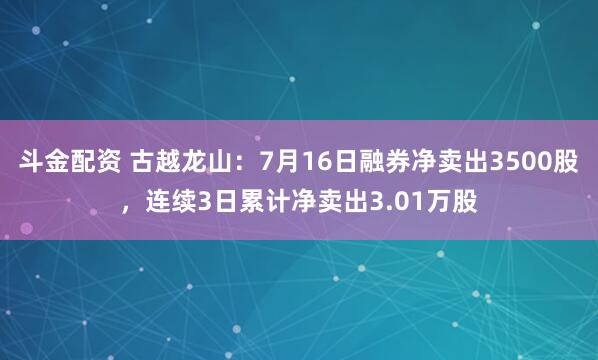 斗金配资 古越龙山：7月16日融券净卖出3500股，连续3日累计净卖出3.01万股
