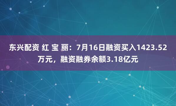 东兴配资 红 宝 丽：7月16日融资买入1423.52万元，融资融券余额3.18亿元