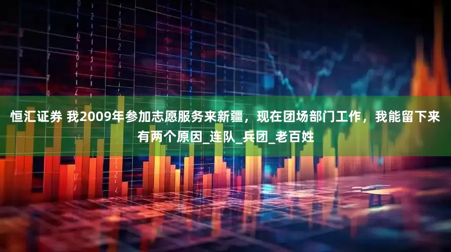 恒汇证券 我2009年参加志愿服务来新疆，现在团场部门工作，我能留下来有两个原因_连队_兵团_老百姓