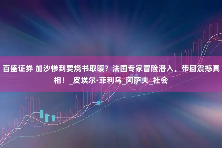 百盛证券 加沙惨到要烧书取暖？法国专家冒险潜入，带回震撼真相！_皮埃尔·菲利乌_阿萨夫_社会