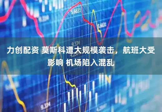 力创配资 莫斯科遭大规模袭击，航班大受影响 机场陷入混乱