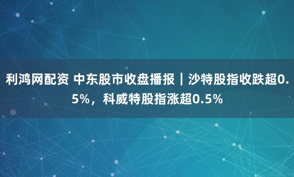 利鸿网配资 中东股市收盘播报｜沙特股指收跌超0.5%，科威特股指涨超0.5%