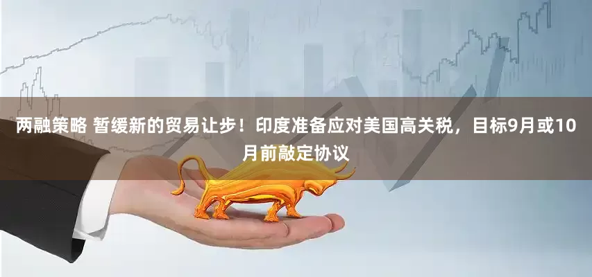 两融策略 暂缓新的贸易让步！印度准备应对美国高关税，目标9月或10月前敲定协议