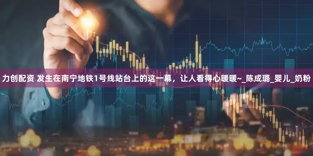 力创配资 发生在南宁地铁1号线站台上的这一幕，让人看得心暖暖~_陈成璐_婴儿_奶粉