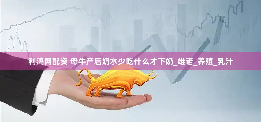 利鸿网配资 母牛产后奶水少吃什么才下奶_维诺_养殖_乳汁