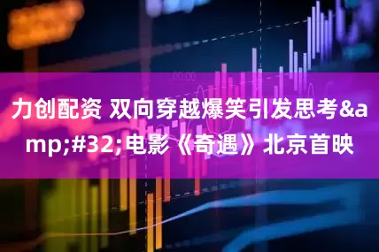 力创配资 双向穿越爆笑引发思考&#32;电影《奇遇》北京首映
