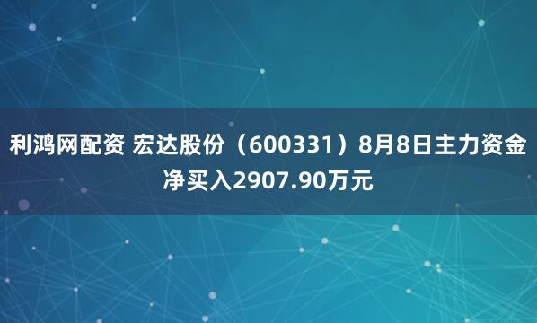 利鸿网配资 宏达股份（600331）8月8日主力资金净买入2907.90万元