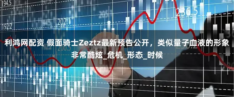 利鸿网配资 假面骑士Zeztz最新预告公开，类似量子血液的形象非常酷炫_危机_形态_时候