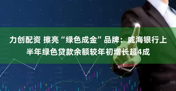力创配资 擦亮“绿色成金”品牌：威海银行上半年绿色贷款余额较年初增长超4成