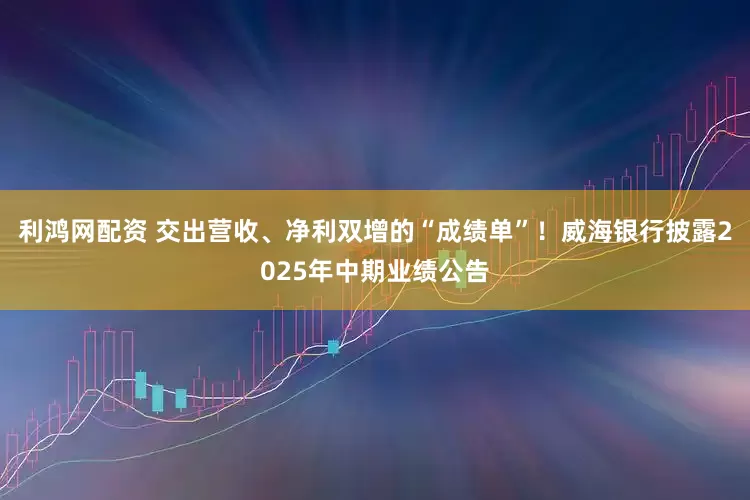 利鸿网配资 交出营收、净利双增的“成绩单”！威海银行披露2025年中期业绩公告