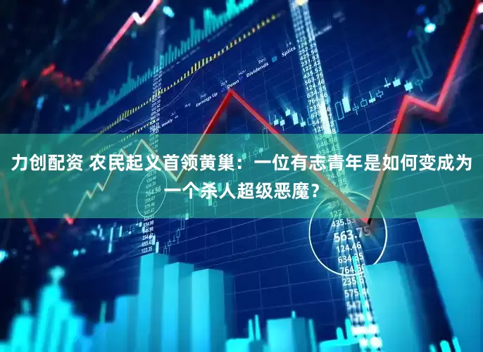 力创配资 农民起义首领黄巢：一位有志青年是如何变成为一个杀人超级恶魔？