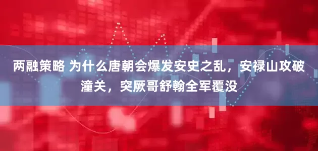 两融策略 为什么唐朝会爆发安史之乱，安禄山攻破潼关，突厥哥舒翰全军覆没