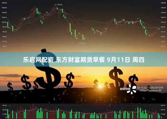 乐启网配资 东方财富期货早餐 9月11日 周四