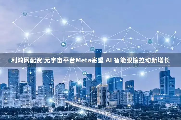 利鸿网配资 元宇宙平台Meta寄望 AI 智能眼镜拉动新增长