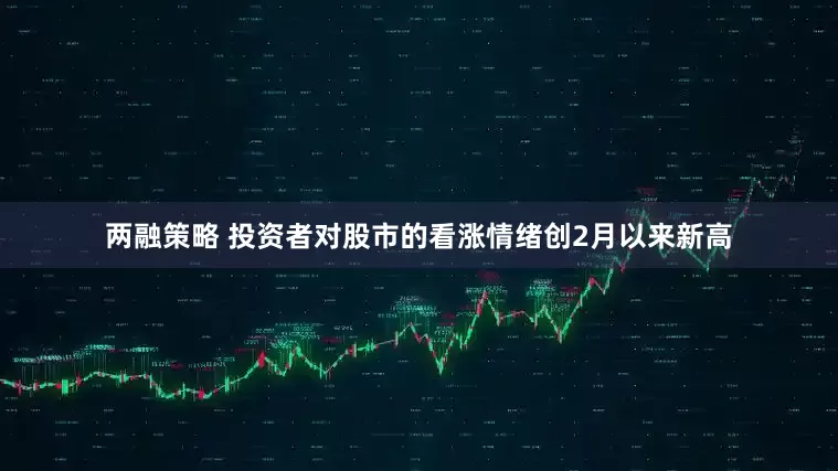 两融策略 投资者对股市的看涨情绪创2月以来新高