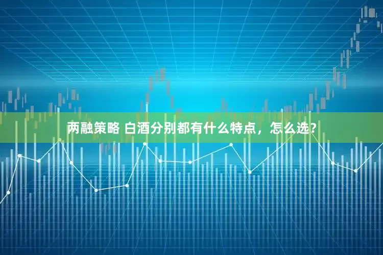 两融策略 白酒分别都有什么特点，怎么选？