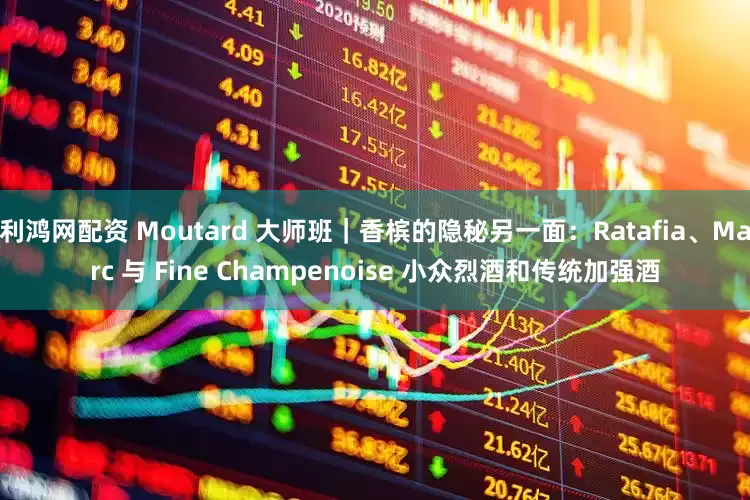 利鸿网配资 Moutard 大师班｜香槟的隐秘另一面：Ratafia、Marc 与 Fine Champenoise 小众烈酒和传统加强酒