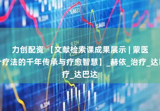力创配资 【文献检索课成果展示 | 蒙医温针疗法的千年传承与疗愈智慧】_赫依_治疗_达巴达