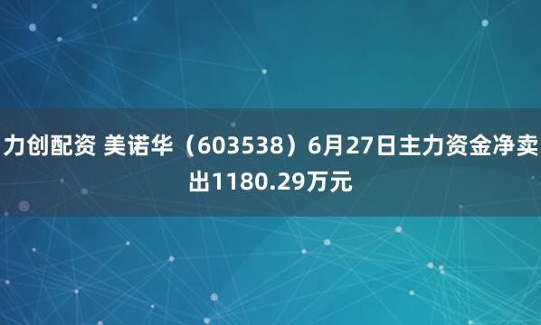 力创配资 美诺华（603538）6月27日主力资金净卖出1180.29万元
