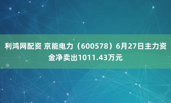 利鸿网配资 京能电力（600578）6月27日主力资金净卖出1011.43万元