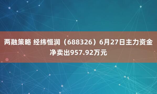 两融策略 经纬恒润（688326）6月27日主力资金净卖出957.92万元