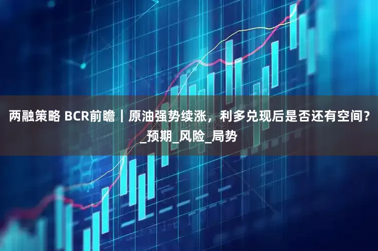 两融策略 BCR前瞻｜原油强势续涨，利多兑现后是否还有空间？_预期_风险_局势