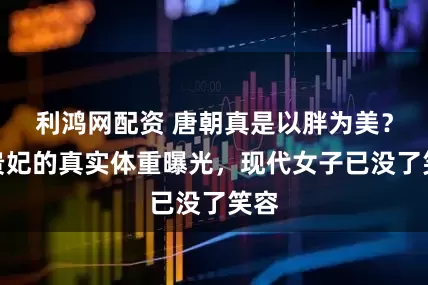 利鸿网配资 唐朝真是以胖为美？杨贵妃的真实体重曝光，现代女子已没了笑容