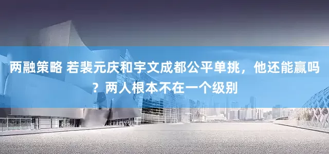 两融策略 若裴元庆和宇文成都公平单挑，他还能赢吗？两人根本不在一个级别